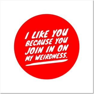 I like you because you join in on my weirdness Posters and Art